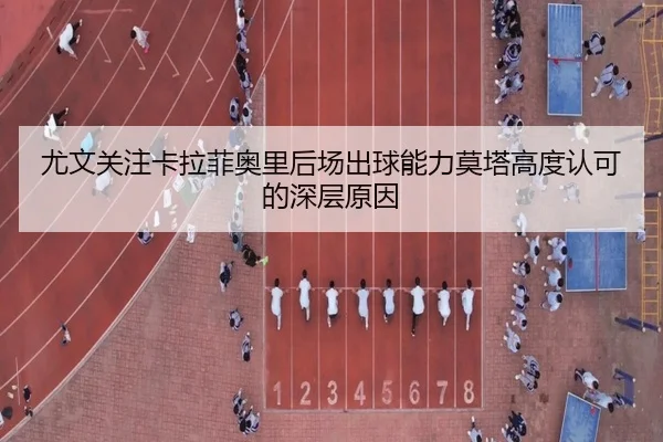 尤文关注卡拉菲奥里后场出球能力莫塔高度认可的深层原因
