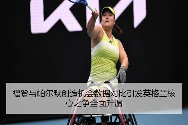 福登与帕尔默创造机会数据对比引发英格兰核心之争全面升温