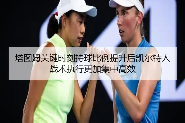 塔图姆关键时刻持球比例提升后凯尔特人战术执行更加集中高效