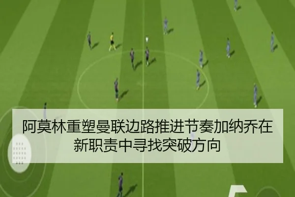 阿莫林重塑曼联边路推进节奏加纳乔在新职责中寻找突破方向